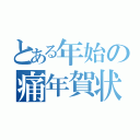 とある年始の痛年賀状（）