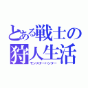 とある戦士の狩人生活（モンスターハンター）