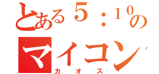 とある５：１０のマイコン部（カオス）