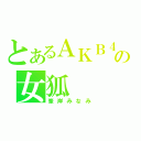 とあるＡＫＢ４８の女狐（峯岸みなみ）