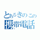 とあるきのこの携帯電話（Ｉ）