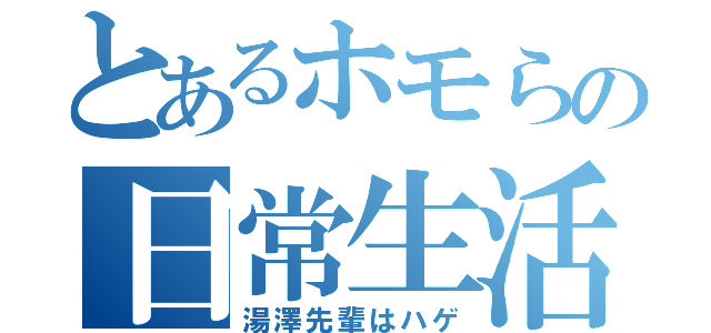 とあるホモらの日常生活（湯澤先輩はハゲ）