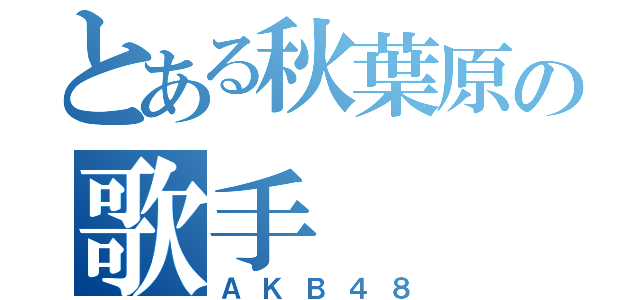 とある秋葉原の歌手（ＡＫＢ４８）