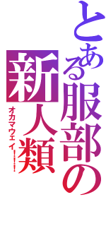 とある服部の新人類（オカマウェイ！！！）