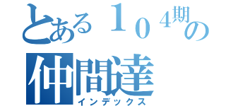 とある１０４期の仲間達（インデックス）