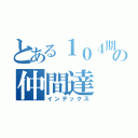 とある１０４期の仲間達（インデックス）