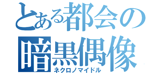 とある都会の暗黒偶像（ネクロノマイドル）