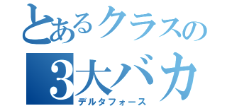 とあるクラスの３大バカ（デルタフォース）