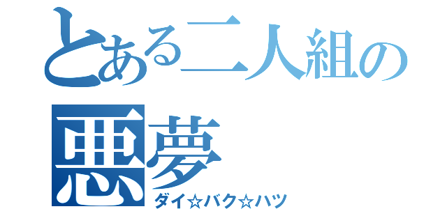 とある二人組の悪夢（ダイ☆バク☆ハツ）