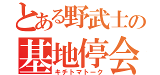 とある野武士の基地停会議（キチトマトーク）