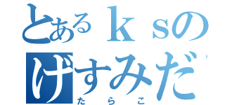 とあるｋｓのげすみだ（たらこ）