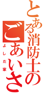 とある消防士のごあいさつ（よしだ家）