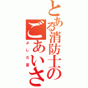 とある消防士のごあいさつ（よしだ家）