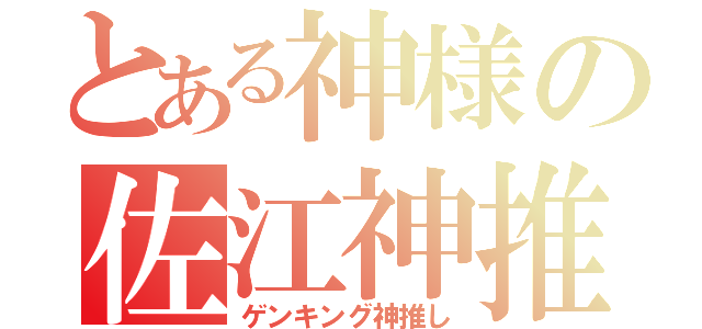 とある神様の佐江神推し（ゲンキング神推し）