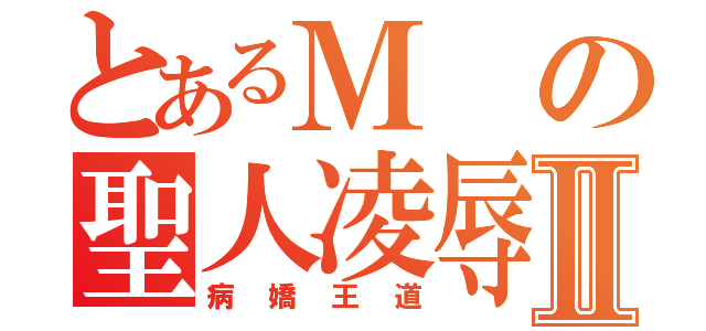 とあるＭの聖人凌辱Ⅱ（病嬌王道）