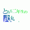 とある二年生の武丸（廃人）