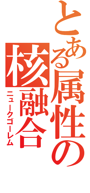 とある属性の核融合（ニュークゴーレム）