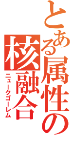 とある属性の核融合（ニュークゴーレム）