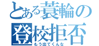 とある蓑輪の登校拒否（もう出てくんな）