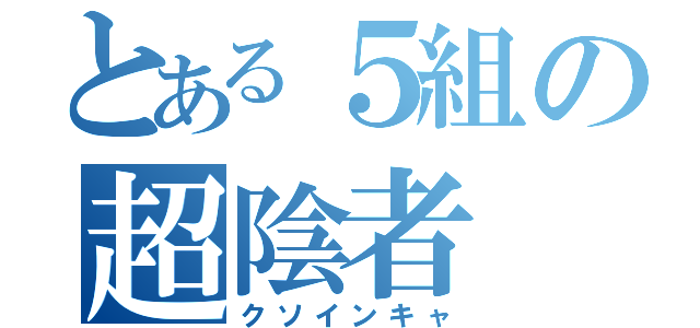 とある５組の超陰者（クソインキャ）