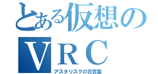 とある仮想のＶＲＣ（アスタリスクの花言葉）