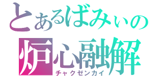 とあるばみぃの炉心融解（チャクゼンカイ）