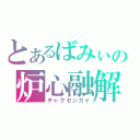 とあるばみぃの炉心融解（チャクゼンカイ）