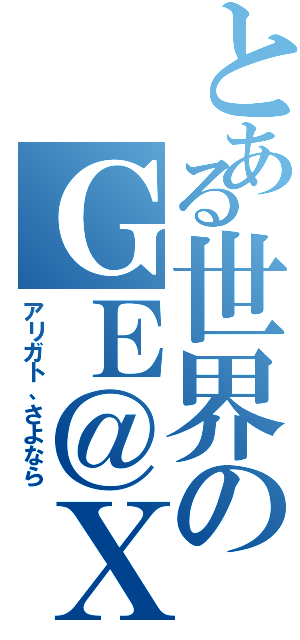 とある世界のＧＥ＠ＸⅡ（アリガト、さよなら）