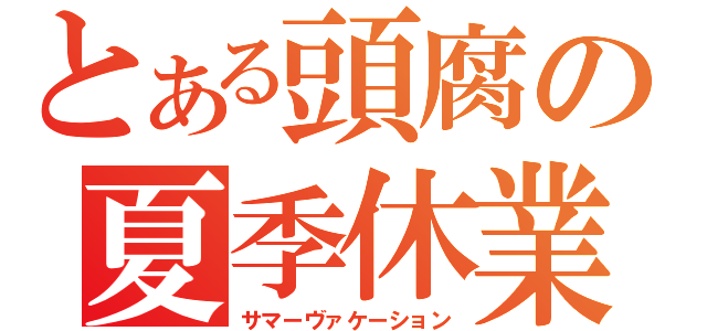 とある頭腐の夏季休業（サマーヴァケーション）