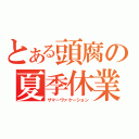 とある頭腐の夏季休業（サマーヴァケーション）