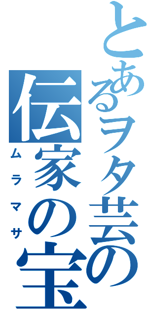 とあるヲタ芸の伝家の宝刀（ムラマサ）