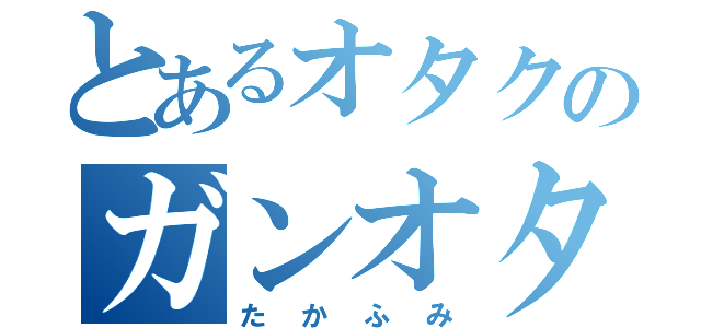 とあるオタクのガンオタ（たかふみ）