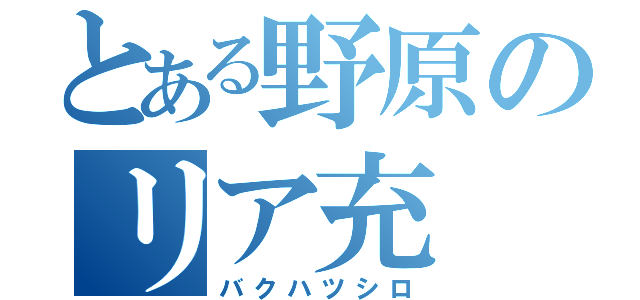 とある野原のリア充（バクハツシロ）