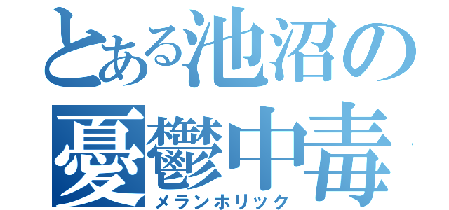 とある池沼の憂鬱中毒（メランホリック）