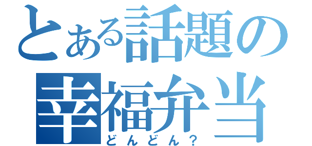 とある話題の幸福弁当（どんどん？）