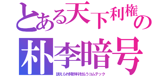 とある天下利権の朴李暗号（訴えられ特許料を払うコムテック）