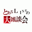 とあるＬＩＮＥの大雑談会（）