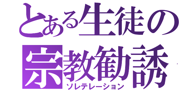 とある生徒の宗教勧誘（ソレテレーション）