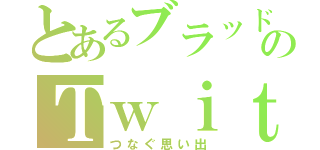 とあるブラッドのＴｗｉｔｔｅｒ日記（つなぐ思い出）