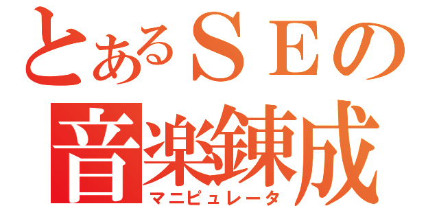 とあるＳＥの音楽錬成（マニピュレータ）