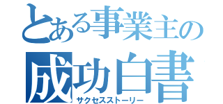 とある事業主の成功白書（サクセスストーリー）