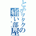 とあるヲタクの痛い部屋（エデン）