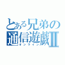 とある兄弟の通信遊戯Ⅱ（オンライン）