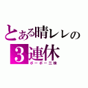 とある晴レレの３連休（ボーボー三昧）