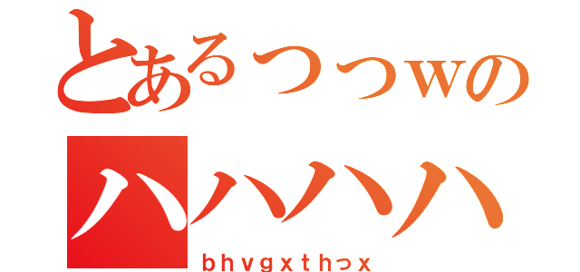 とあるっっｗのハハハハ（ｂｈｖｇｘｔｈっｘ）