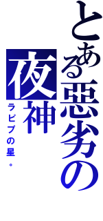 とある惡劣の夜神（ラピプの星。）