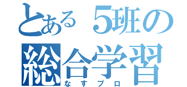 とある５班の総合学習（なすプロ）