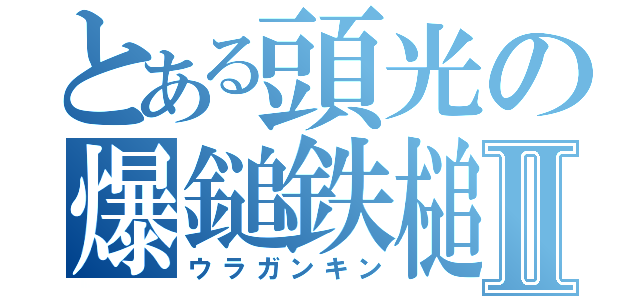 とある頭光の爆鎚鉄槌Ⅱ（ウラガンキン）