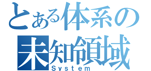 とある体系の未知領域（Ｓｙｓｔｅｍ ）