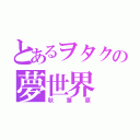 とあるヲタクの夢世界（秋葉原）